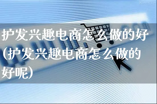 护发兴趣电商怎么做的好(护发兴趣电商怎么做的好呢)_https://www.czttao.com_电商运营_第1张