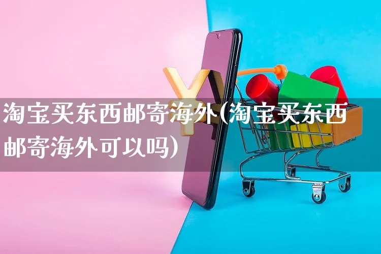 淘宝买东西邮寄海外(淘宝买东西邮寄海外可以吗)_https://www.czttao.com_亚马逊电商_第1张