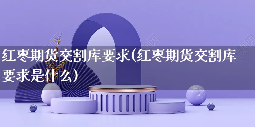 红枣期货交割库要求(红枣期货交割库要求是什么)_https://www.czttao.com_闲鱼电商_第1张