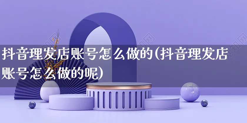 抖音理发店账号怎么做的(抖音理发店账号怎么做的呢)_https://www.czttao.com_抖音小店_第1张