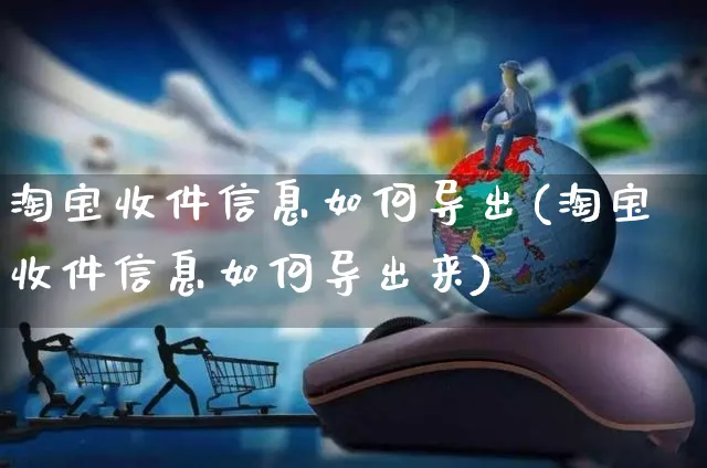 淘宝收件信息如何导出(淘宝收件信息如何导出来)_https://www.czttao.com_淘宝电商_第1张