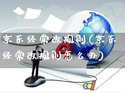 京东经常改规则(京东经常改规则怎么办)_https://www.czttao.com_京东电商_第1张