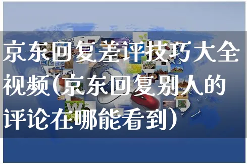 京东回复差评技巧大全视频(京东回复别人的评论在哪能看到)_https://www.czttao.com_京东电商_第1张