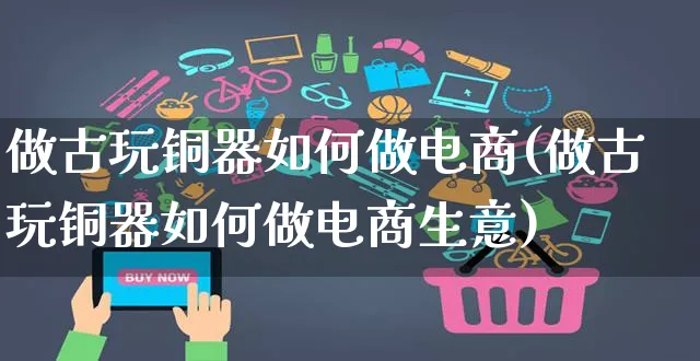 做古玩铜器如何做电商(做古玩铜器如何做电商生意)_https://www.czttao.com_开店技巧_第1张