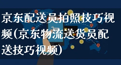 京东配送员拍照技巧视频(京东物流送货员配送技巧视频)_https://www.czttao.com_京东电商_第1张