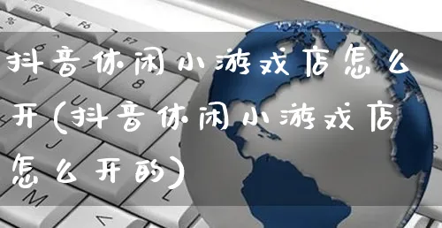 抖音休闲小游戏店怎么开(抖音休闲小游戏店怎么开的)_https://www.czttao.com_抖音小店_第1张