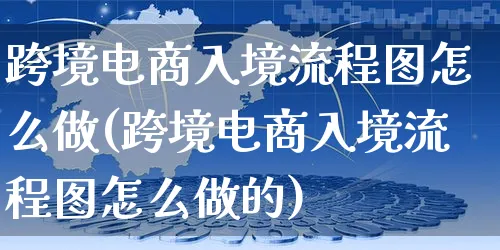 跨境电商入境流程图怎么做(跨境电商入境流程图怎么做的)_https://www.czttao.com_电商问答_第1张