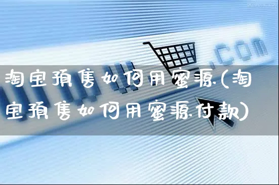 淘宝预售如何用蜜源(淘宝预售如何用蜜源付款)_https://www.czttao.com_淘宝电商_第1张