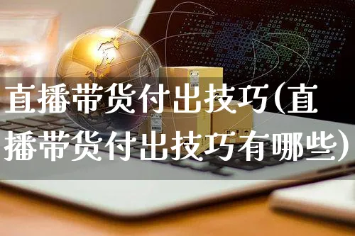 直播带货付出技巧(直播带货付出技巧有哪些)_https://www.czttao.com_视频/直播带货_第1张