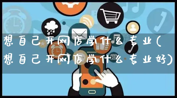 想自己开网店学什么专业(想自己开网店学什么专业好)_https://www.czttao.com_店铺装修_第1张