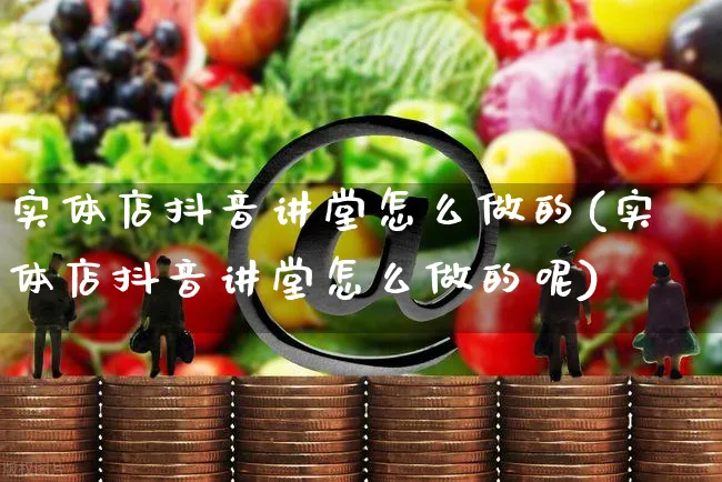 实体店抖音讲堂怎么做的(实体店抖音讲堂怎么做的呢)_https://www.czttao.com_抖音小店_第1张