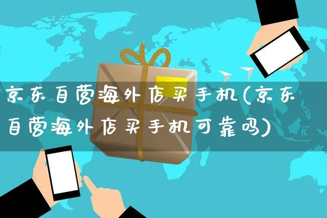 京东自营海外店买手机(京东自营海外店买手机可靠吗)_https://www.czttao.com_亚马逊电商_第1张