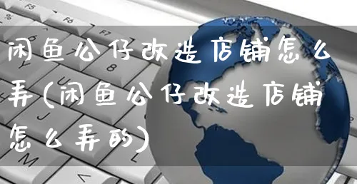 闲鱼公仔改造店铺怎么弄(闲鱼公仔改造店铺怎么弄的)_https://www.czttao.com_闲鱼电商_第1张