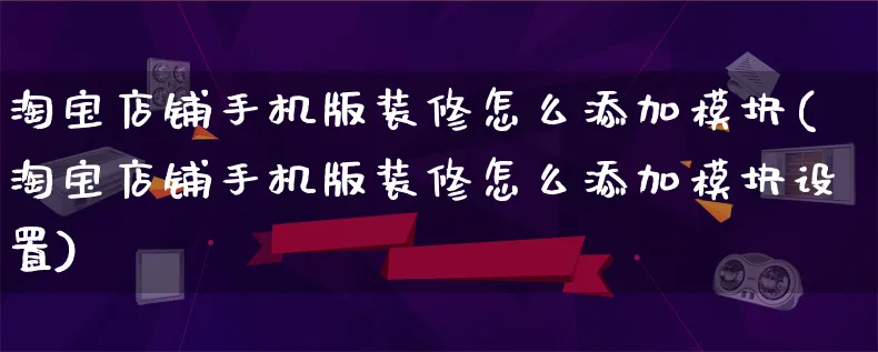 淘宝店铺手机版装修怎么添加模块(淘宝店铺手机版装修怎么添加模块设置)_https://www.qujiang-marathon.com_市场推广_第1张