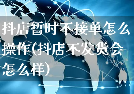 抖店暂时不接单怎么操作(抖店不发货会怎么样)_https://www.czttao.com_抖音小店_第1张