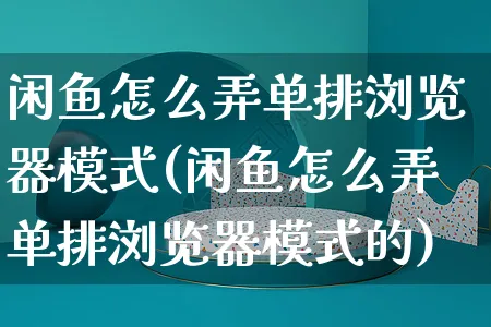 闲鱼怎么弄单排浏览器模式(闲鱼怎么弄单排浏览器模式的)_https://www.czttao.com_闲鱼电商_第1张