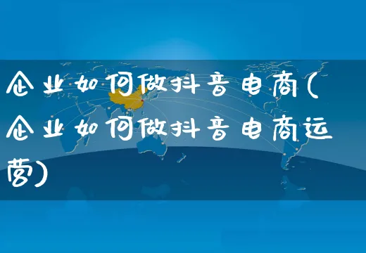 企业如何做抖音电商(企业如何做抖音电商运营)_https://www.czttao.com_店铺装修_第1张