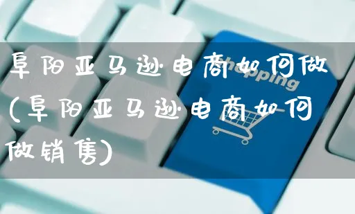 阜阳亚马逊电商如何做(阜阳亚马逊电商如何做销售)_https://www.czttao.com_店铺装修_第1张