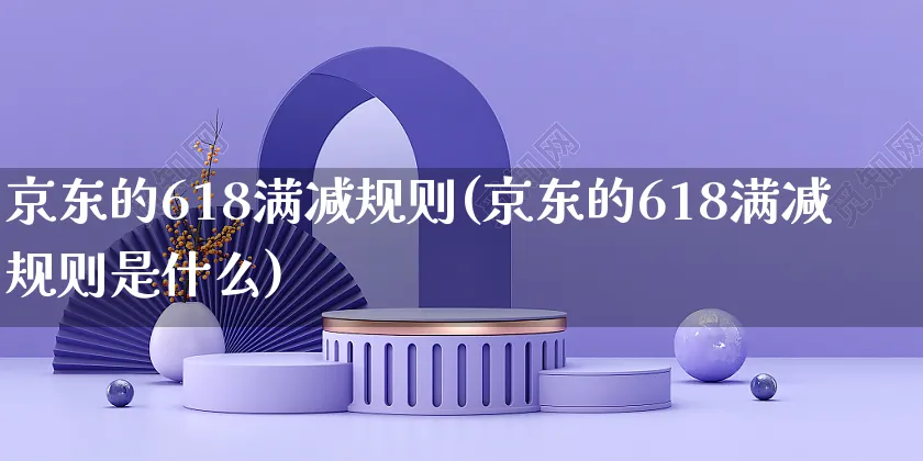 京东的618满减规则(京东的618满减规则是什么)_https://www.czttao.com_京东电商_第1张