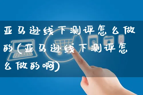 亚马逊线下测评怎么做的(亚马逊线下测评怎么做的啊)_https://www.czttao.com_亚马逊电商_第1张