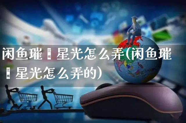 闲鱼璀璨星光怎么弄(闲鱼璀璨星光怎么弄的)_https://www.czttao.com_闲鱼电商_第1张