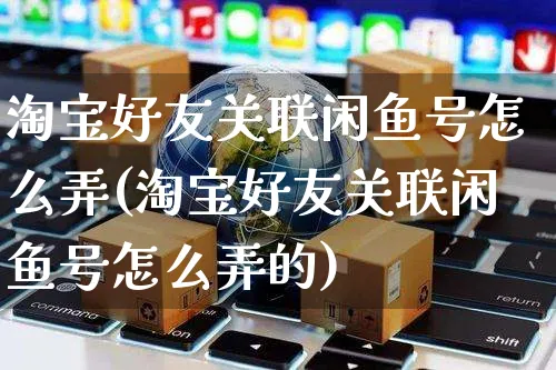 淘宝好友关联闲鱼号怎么弄(淘宝好友关联闲鱼号怎么弄的)_https://www.czttao.com_闲鱼电商_第1张