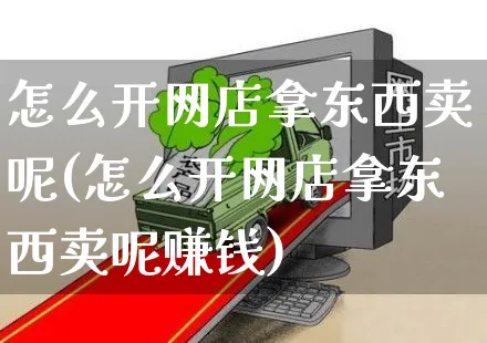 怎么开网店拿东西卖呢(怎么开网店拿东西卖呢赚钱)_https://www.czttao.com_开店技巧_第1张