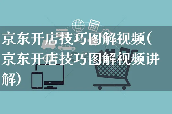 京东开店技巧图解视频(京东开店技巧图解视频讲解)_https://www.czttao.com_京东电商_第1张