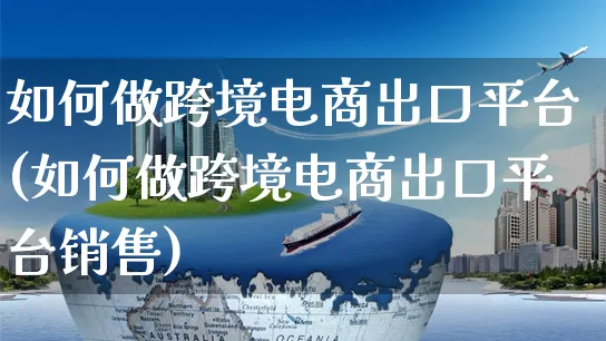 如何做跨境电商出口平台(如何做跨境电商出口平台销售)_https://www.czttao.com_电商问答_第1张