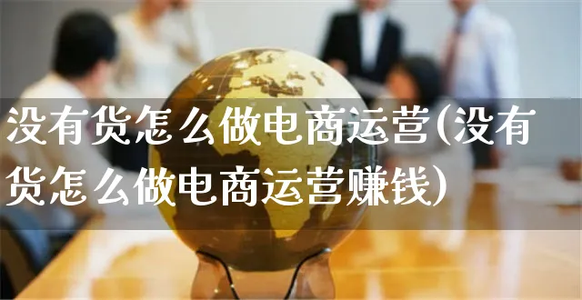 没有货怎么做电商运营(没有货怎么做电商运营赚钱)_https://www.czttao.com_电商问答_第1张