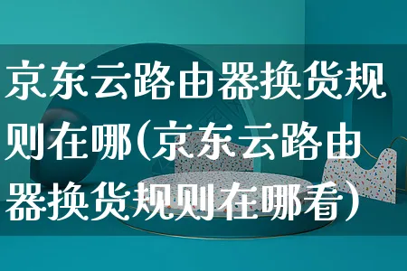 京东云路由器换货规则在哪(京东云路由器换货规则在哪看)_https://www.czttao.com_京东电商_第1张