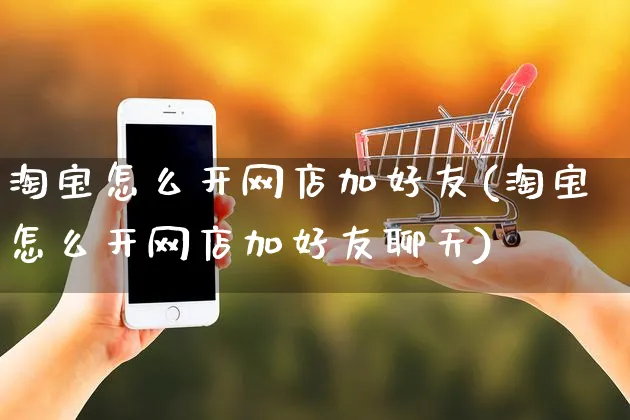 淘宝怎么开网店加好友(淘宝怎么开网店加好友聊天)_https://www.czttao.com_店铺规则_第1张