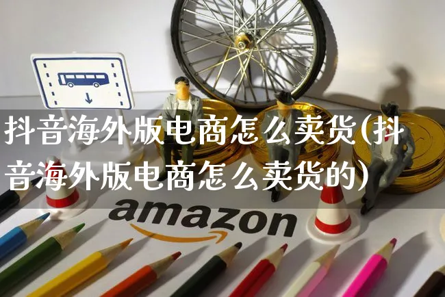 抖音海外版电商怎么卖货(抖音海外版电商怎么卖货的)_https://www.czttao.com_亚马逊电商_第1张