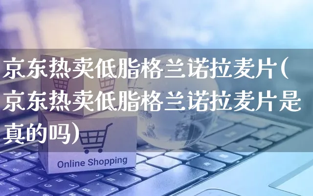 京东热卖低脂格兰诺拉麦片(京东热卖低脂格兰诺拉麦片是真的吗)_https://www.czttao.com_京东电商_第1张