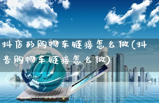 抖店的购物车链接怎么做(抖音购物车链接怎么做)_https://www.czttao.com_抖音小店_第1张