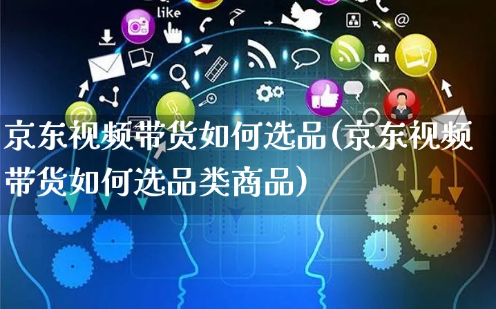 京东视频带货如何选品(京东视频带货如何选品类商品)_https://www.czttao.com_京东电商_第1张