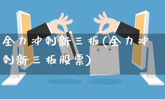 全力冲刺新三板(全力冲刺新三板股票)_https://www.czttao.com_视频/直播带货_第1张