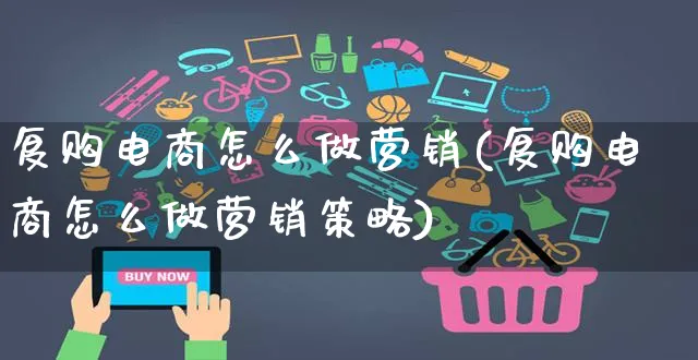 复购电商怎么做营销(复购电商怎么做营销策略)_https://www.czttao.com_电商问答_第1张