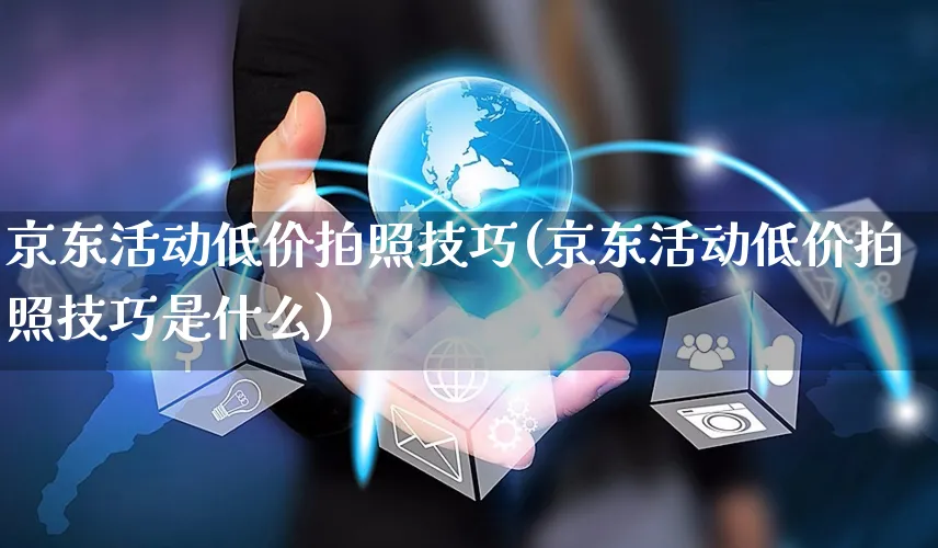 京东活动低价拍照技巧(京东活动低价拍照技巧是什么)_https://www.czttao.com_京东电商_第1张