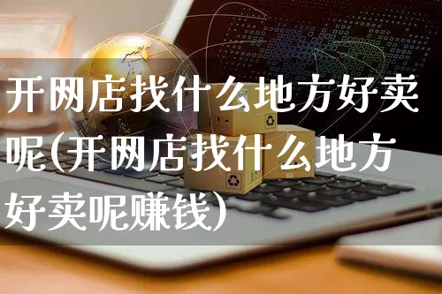 开网店找什么地方好卖呢(开网店找什么地方好卖呢赚钱)_https://www.czttao.com_开店技巧_第1张