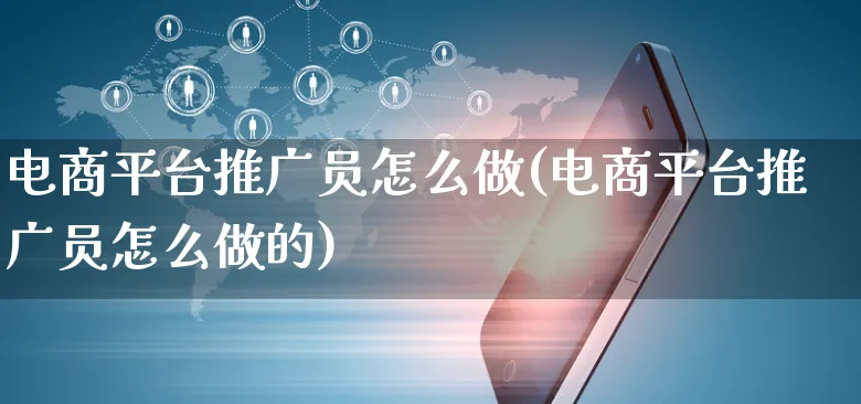 电商平台推广员怎么做(电商平台推广员怎么做的)_https://www.czttao.com_电商运营_第1张