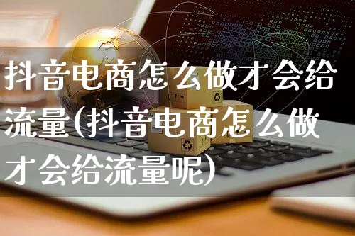 抖音电商怎么做才会给流量(抖音电商怎么做才会给流量呢)_https://www.czttao.com_电商运营_第1张