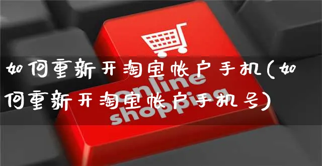 如何重新开淘宝帐户手机(如何重新开淘宝帐户手机号)_https://www.czttao.com_淘宝电商_第1张