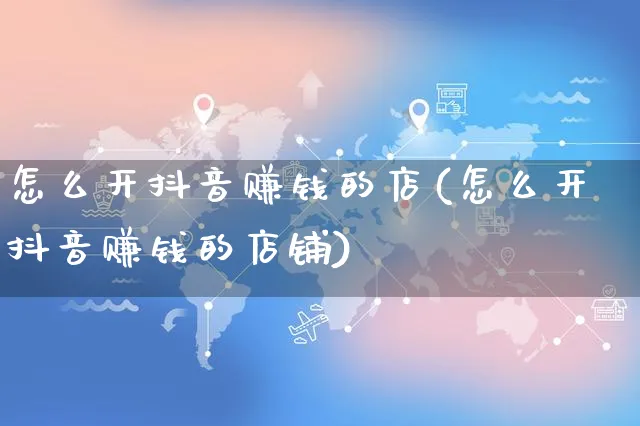 怎么开抖音赚钱的店(怎么开抖音赚钱的店铺)_https://www.czttao.com_抖音小店_第1张