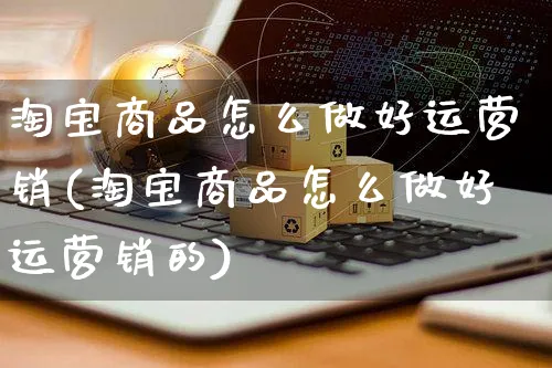 淘宝商品怎么做好运营销(淘宝商品怎么做好运营销的)_https://www.czttao.com_电商运营_第1张