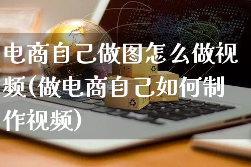 电商自己做图怎么做视频(做电商自己如何制作视频)_https://www.czttao.com_电商问答_第1张