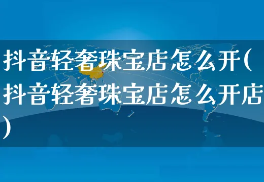 抖音轻奢珠宝店怎么开(抖音轻奢珠宝店怎么开店)_https://www.czttao.com_抖音小店_第1张