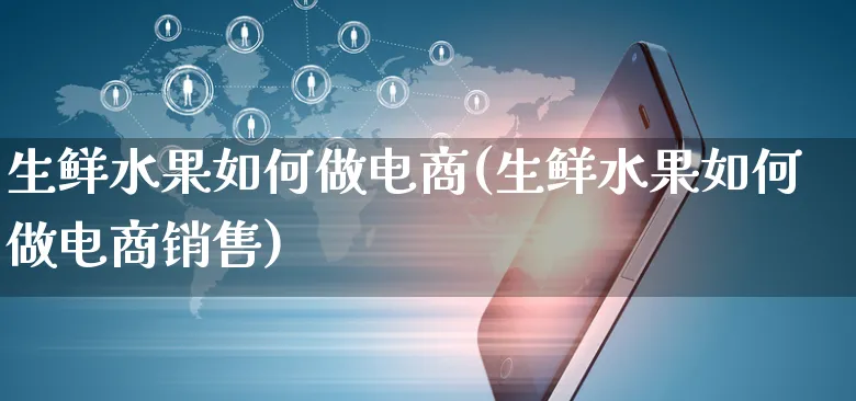 生鲜水果如何做电商(生鲜水果如何做电商销售)_https://www.czttao.com_开店技巧_第1张