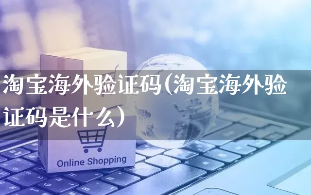 淘宝海外验证码(淘宝海外验证码是什么)_https://www.czttao.com_亚马逊电商_第1张