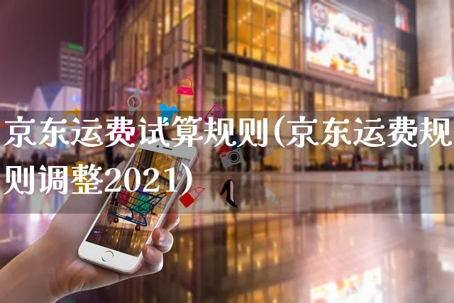 京东运费试算规则(京东运费规则调整2021)_https://www.czttao.com_京东电商_第1张